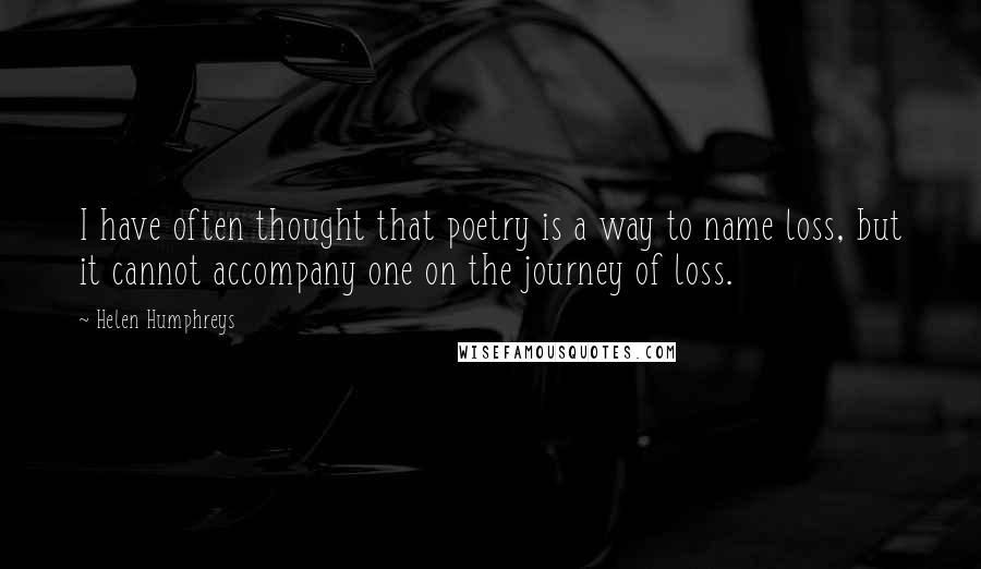 Helen Humphreys Quotes: I have often thought that poetry is a way to name loss, but it cannot accompany one on the journey of loss.