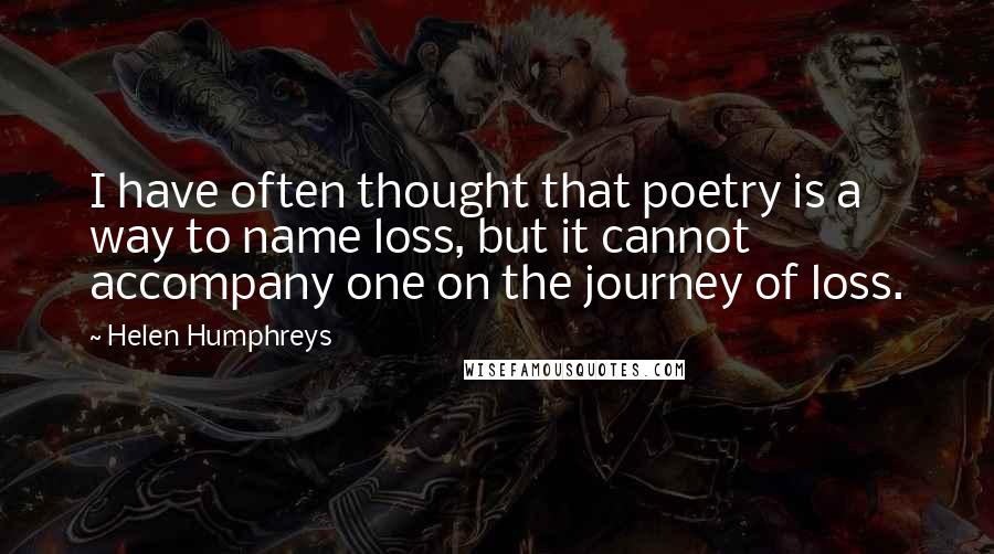 Helen Humphreys Quotes: I have often thought that poetry is a way to name loss, but it cannot accompany one on the journey of loss.