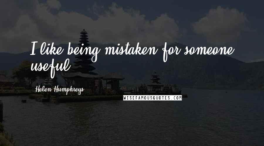 Helen Humphreys Quotes: I like being mistaken for someone useful.