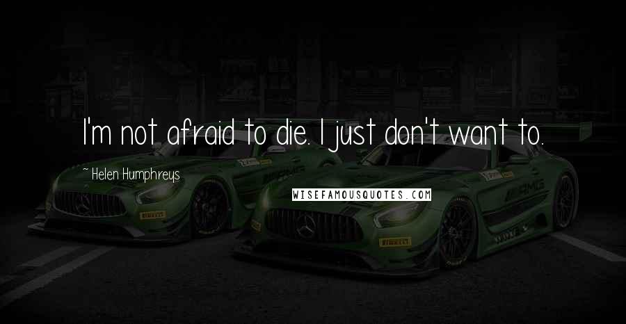 Helen Humphreys Quotes: I'm not afraid to die. I just don't want to.