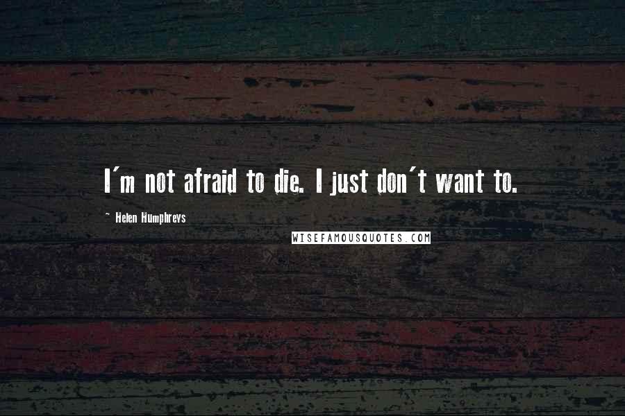 Helen Humphreys Quotes: I'm not afraid to die. I just don't want to.