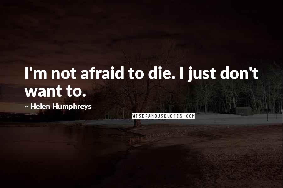 Helen Humphreys Quotes: I'm not afraid to die. I just don't want to.