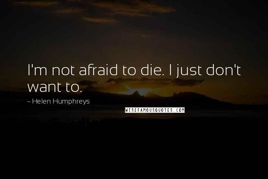 Helen Humphreys Quotes: I'm not afraid to die. I just don't want to.