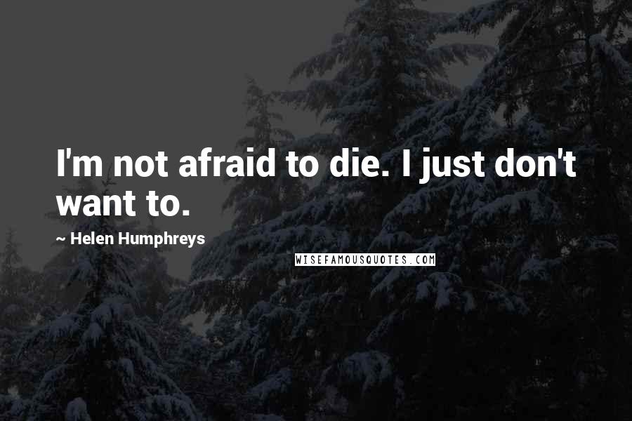 Helen Humphreys Quotes: I'm not afraid to die. I just don't want to.