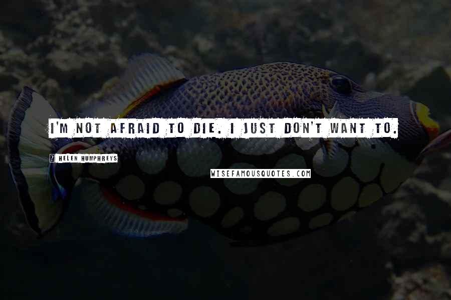 Helen Humphreys Quotes: I'm not afraid to die. I just don't want to.