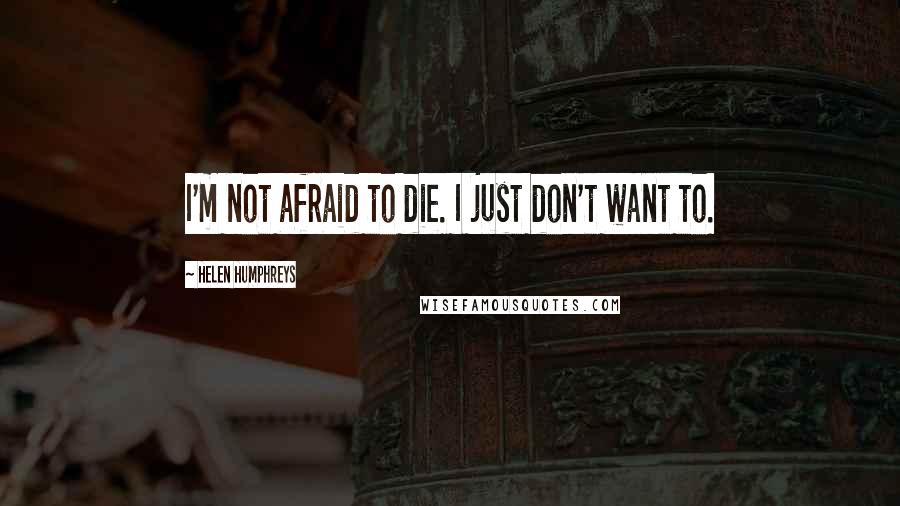 Helen Humphreys Quotes: I'm not afraid to die. I just don't want to.