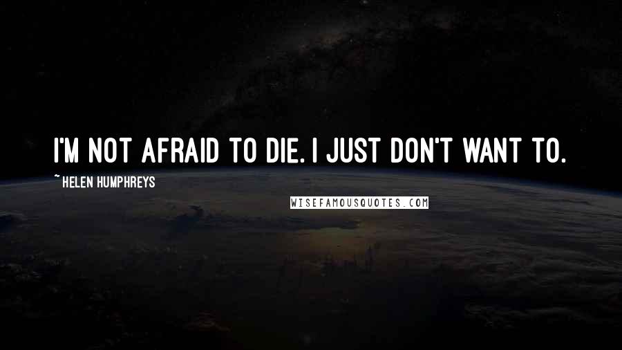 Helen Humphreys Quotes: I'm not afraid to die. I just don't want to.