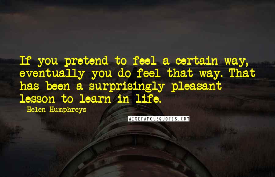 Helen Humphreys Quotes: If you pretend to feel a certain way, eventually you do feel that way. That has been a surprisingly pleasant lesson to learn in life.