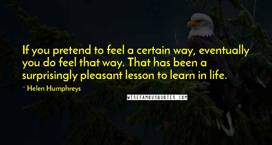 Helen Humphreys Quotes: If you pretend to feel a certain way, eventually you do feel that way. That has been a surprisingly pleasant lesson to learn in life.