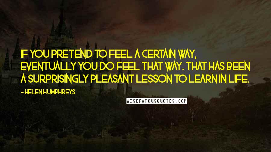 Helen Humphreys Quotes: If you pretend to feel a certain way, eventually you do feel that way. That has been a surprisingly pleasant lesson to learn in life.