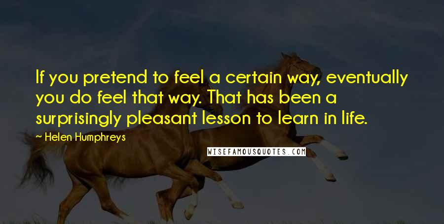 Helen Humphreys Quotes: If you pretend to feel a certain way, eventually you do feel that way. That has been a surprisingly pleasant lesson to learn in life.