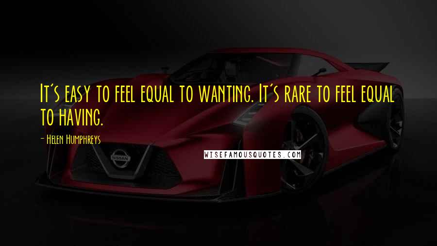 Helen Humphreys Quotes: It's easy to feel equal to wanting. It's rare to feel equal to having.