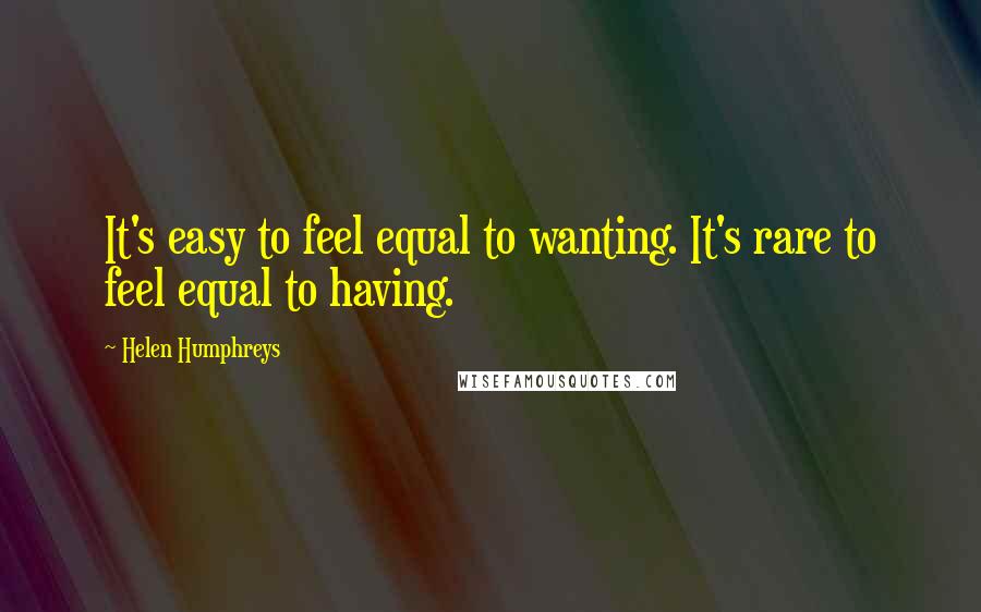 Helen Humphreys Quotes: It's easy to feel equal to wanting. It's rare to feel equal to having.