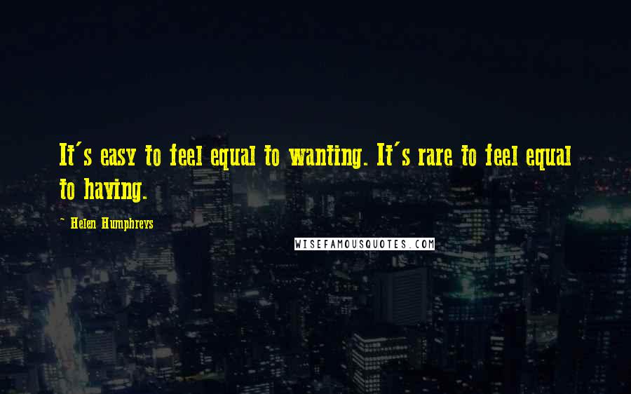 Helen Humphreys Quotes: It's easy to feel equal to wanting. It's rare to feel equal to having.