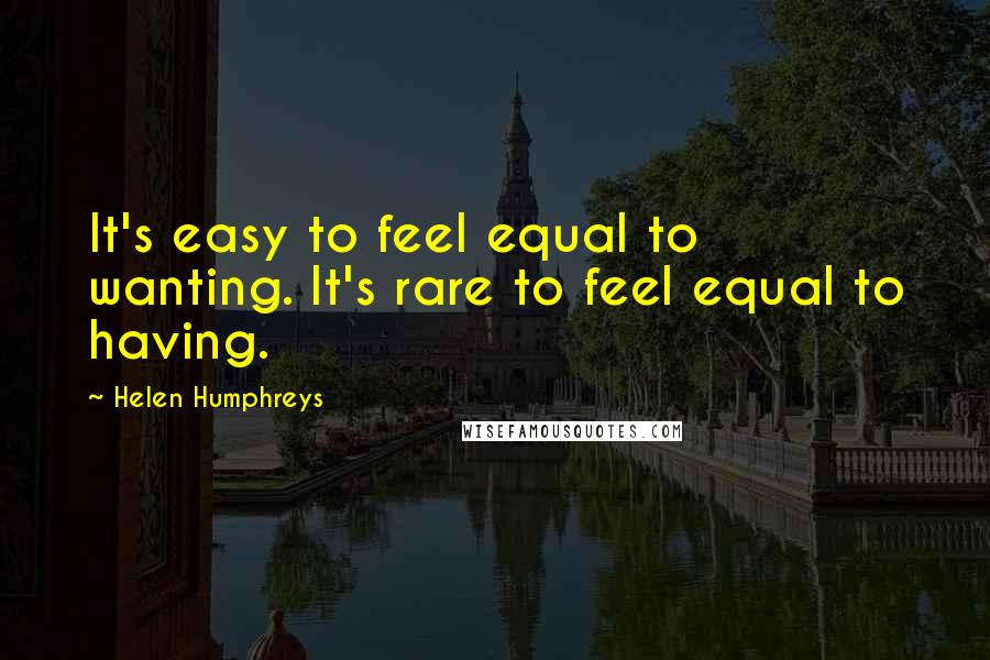 Helen Humphreys Quotes: It's easy to feel equal to wanting. It's rare to feel equal to having.