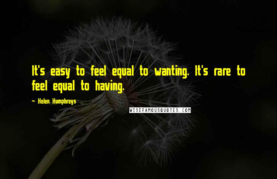 Helen Humphreys Quotes: It's easy to feel equal to wanting. It's rare to feel equal to having.