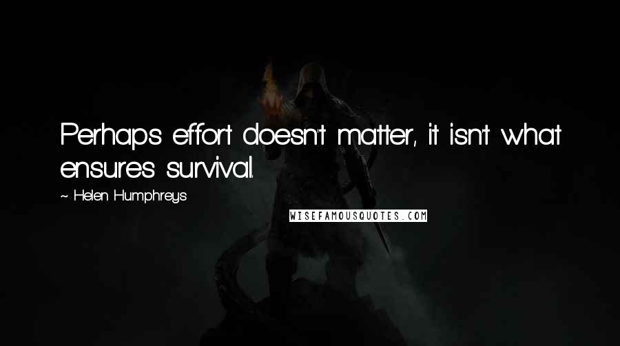 Helen Humphreys Quotes: Perhaps effort doesn't matter, it isn't what ensures survival.