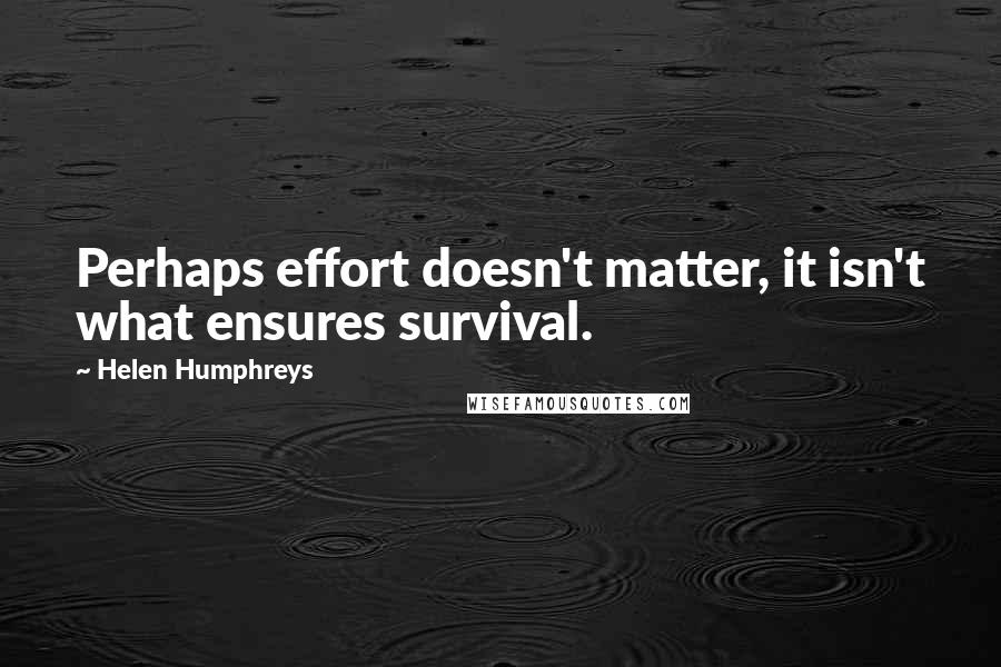 Helen Humphreys Quotes: Perhaps effort doesn't matter, it isn't what ensures survival.