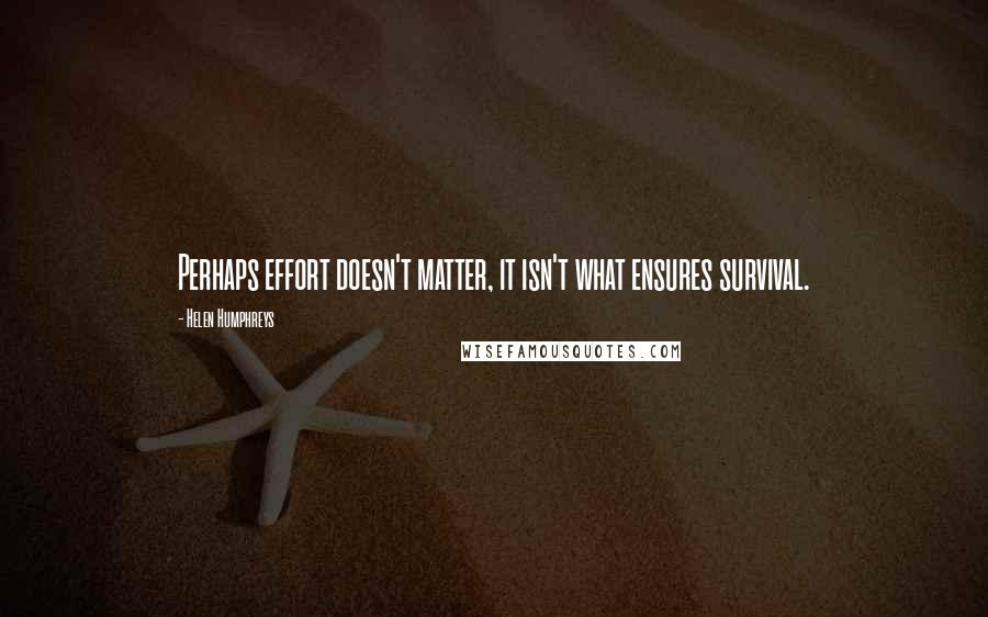 Helen Humphreys Quotes: Perhaps effort doesn't matter, it isn't what ensures survival.