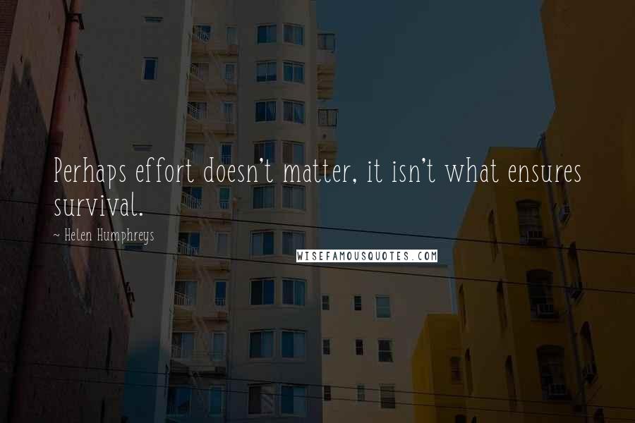 Helen Humphreys Quotes: Perhaps effort doesn't matter, it isn't what ensures survival.