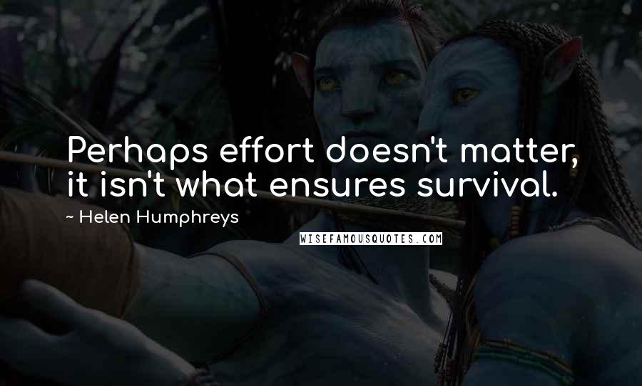 Helen Humphreys Quotes: Perhaps effort doesn't matter, it isn't what ensures survival.