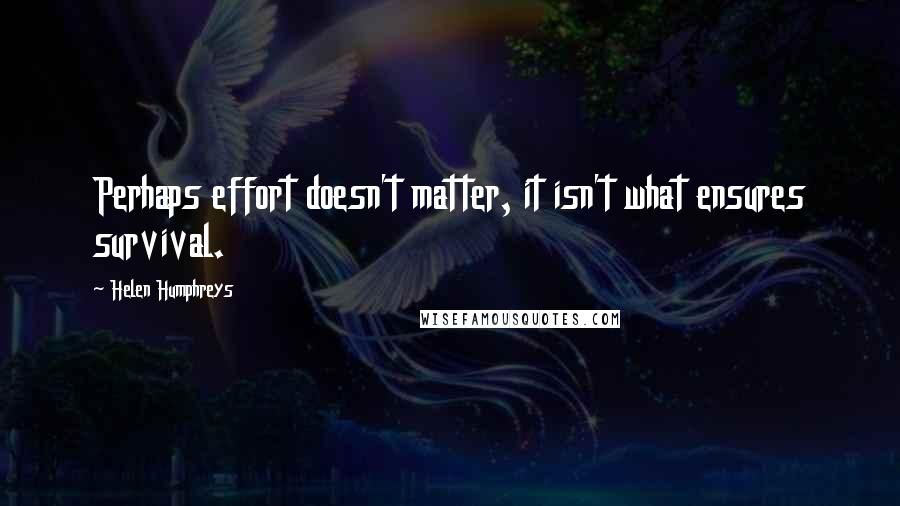 Helen Humphreys Quotes: Perhaps effort doesn't matter, it isn't what ensures survival.