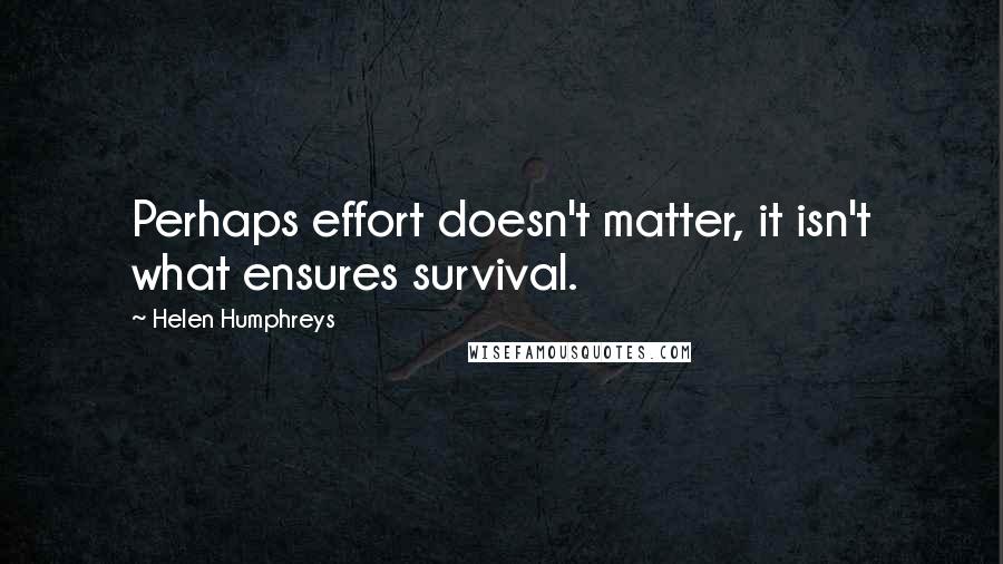 Helen Humphreys Quotes: Perhaps effort doesn't matter, it isn't what ensures survival.