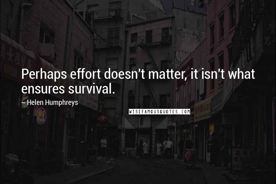 Helen Humphreys Quotes: Perhaps effort doesn't matter, it isn't what ensures survival.