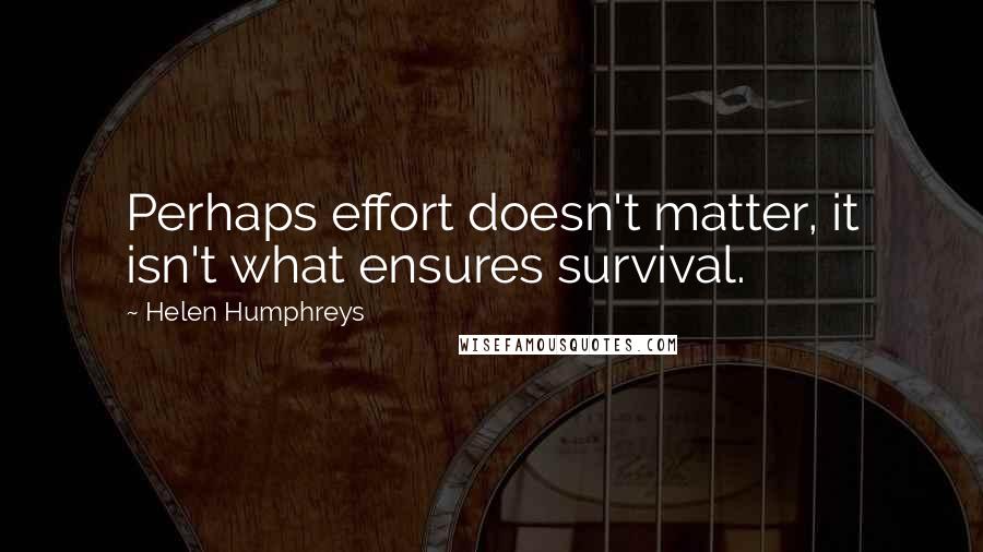 Helen Humphreys Quotes: Perhaps effort doesn't matter, it isn't what ensures survival.