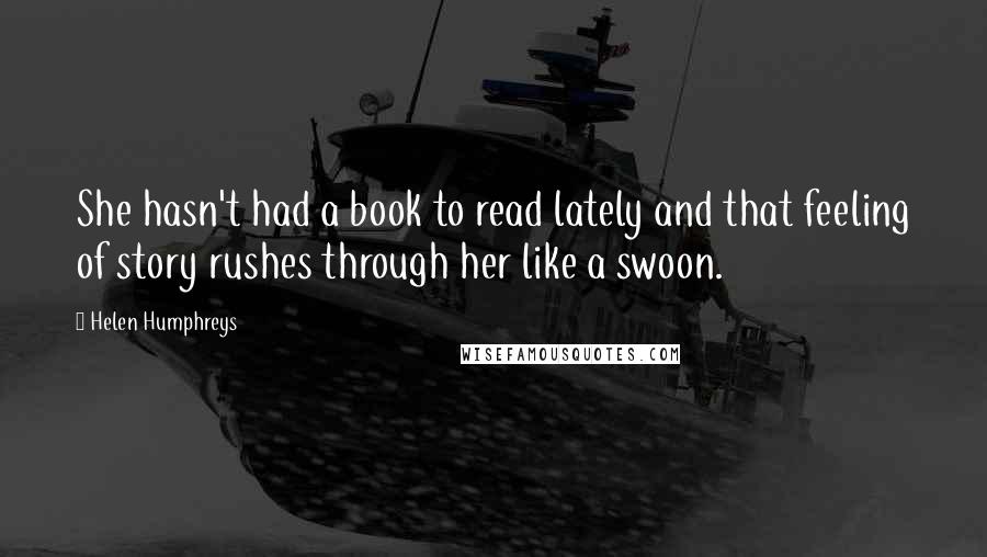 Helen Humphreys Quotes: She hasn't had a book to read lately and that feeling of story rushes through her like a swoon.