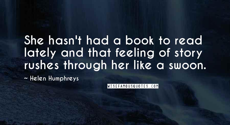 Helen Humphreys Quotes: She hasn't had a book to read lately and that feeling of story rushes through her like a swoon.