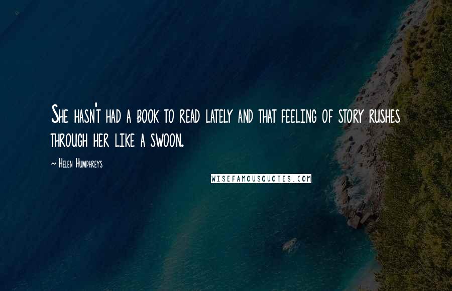 Helen Humphreys Quotes: She hasn't had a book to read lately and that feeling of story rushes through her like a swoon.