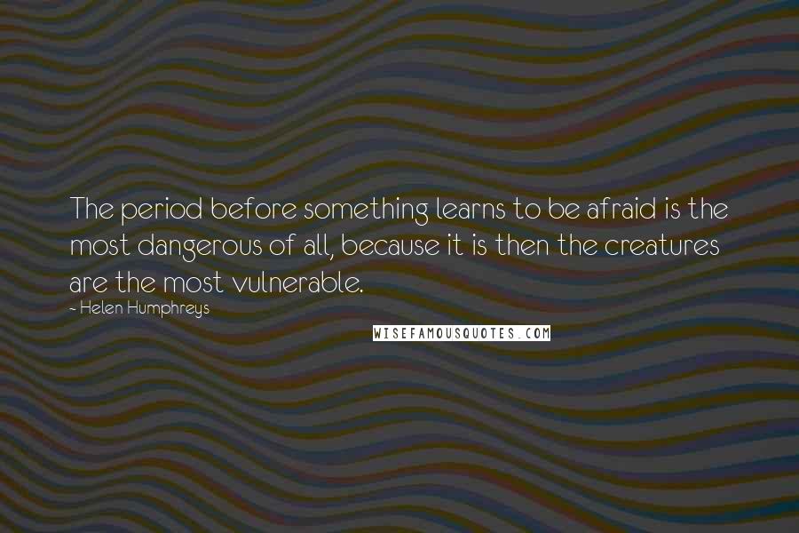 Helen Humphreys Quotes: The period before something learns to be afraid is the most dangerous of all, because it is then the creatures are the most vulnerable.