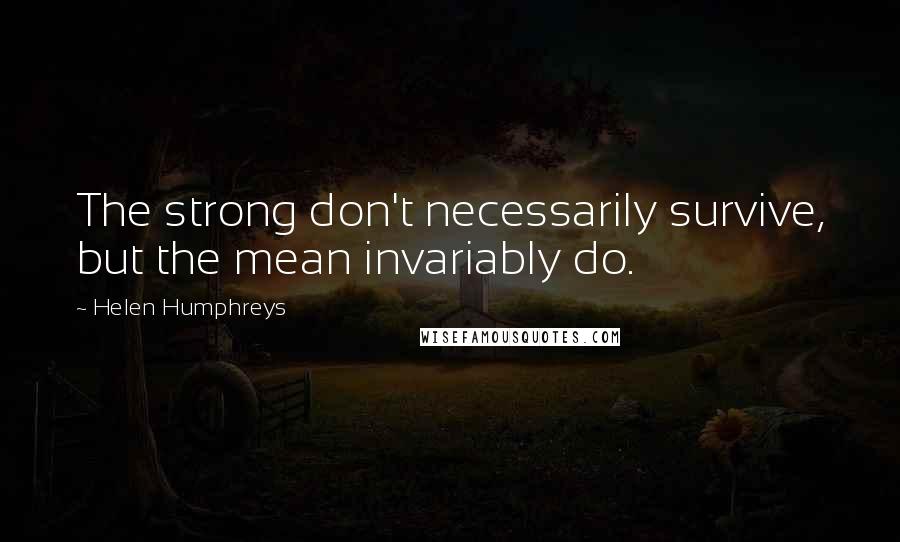 Helen Humphreys Quotes: The strong don't necessarily survive, but the mean invariably do.