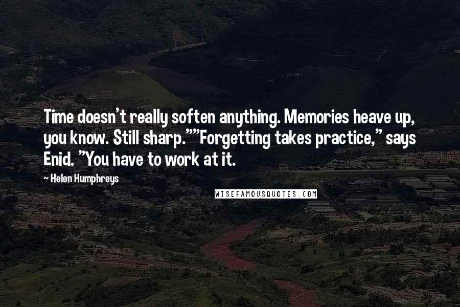Helen Humphreys Quotes: Time doesn't really soften anything. Memories heave up, you know. Still sharp.""Forgetting takes practice," says Enid. "You have to work at it.