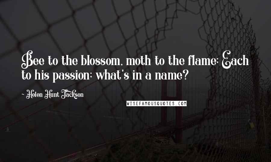 Helen Hunt Jackson Quotes: Bee to the blossom, moth to the flame; Each to his passion; what's in a name?