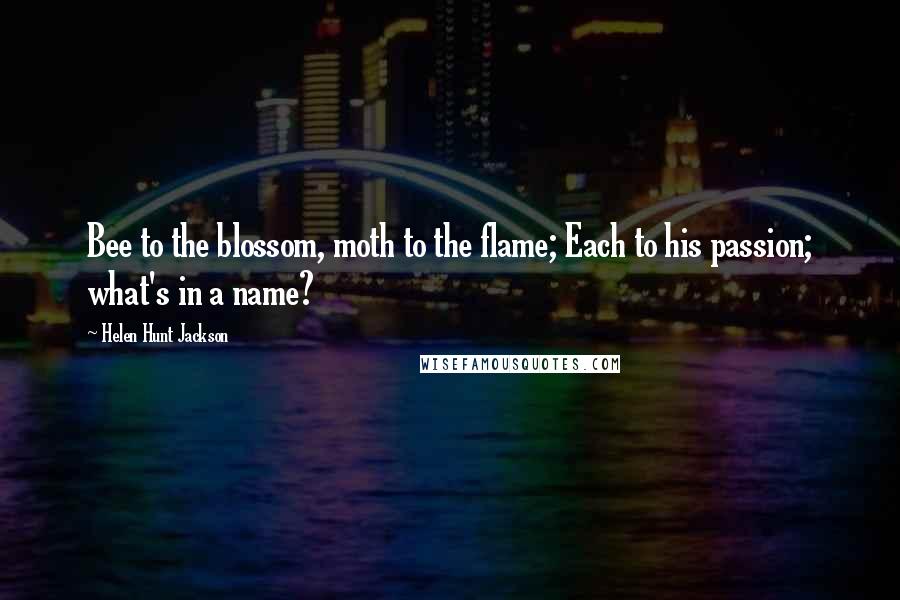 Helen Hunt Jackson Quotes: Bee to the blossom, moth to the flame; Each to his passion; what's in a name?