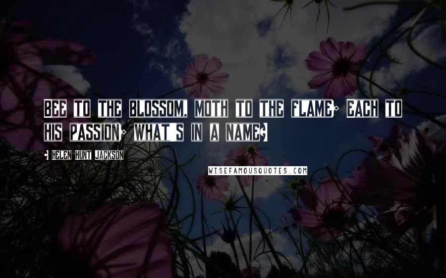 Helen Hunt Jackson Quotes: Bee to the blossom, moth to the flame; Each to his passion; what's in a name?