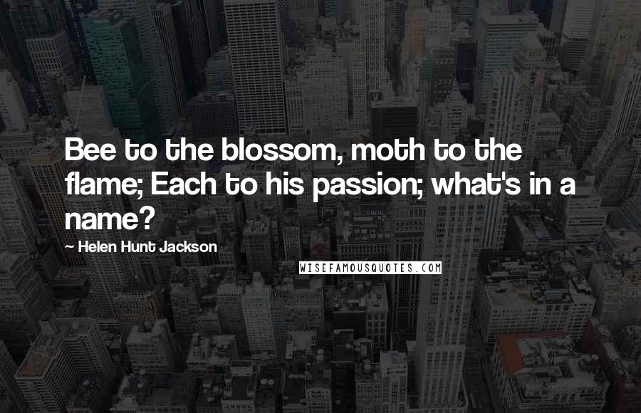 Helen Hunt Jackson Quotes: Bee to the blossom, moth to the flame; Each to his passion; what's in a name?