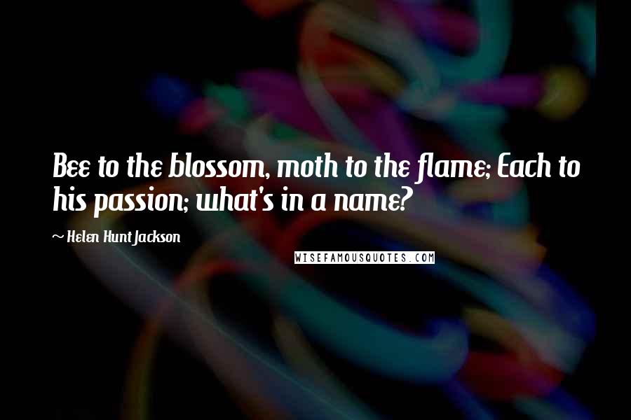 Helen Hunt Jackson Quotes: Bee to the blossom, moth to the flame; Each to his passion; what's in a name?