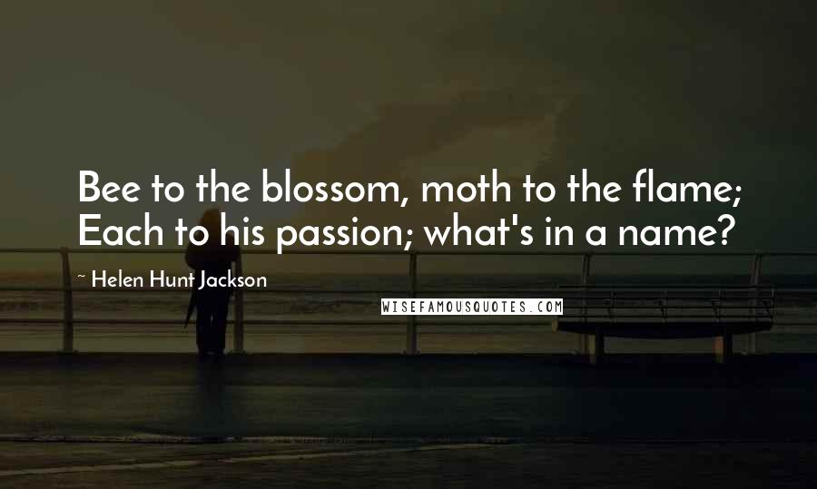 Helen Hunt Jackson Quotes: Bee to the blossom, moth to the flame; Each to his passion; what's in a name?