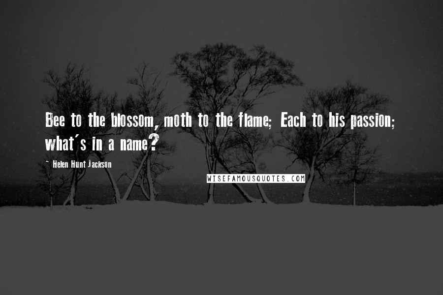 Helen Hunt Jackson Quotes: Bee to the blossom, moth to the flame; Each to his passion; what's in a name?