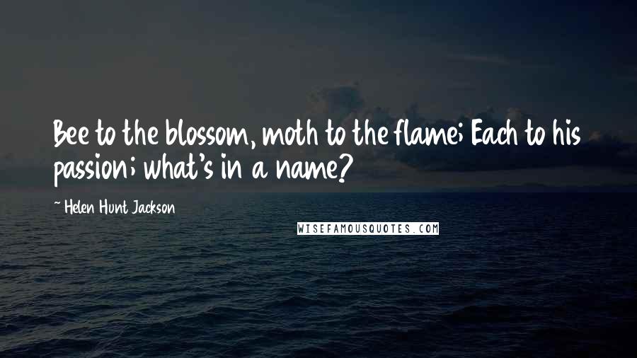 Helen Hunt Jackson Quotes: Bee to the blossom, moth to the flame; Each to his passion; what's in a name?