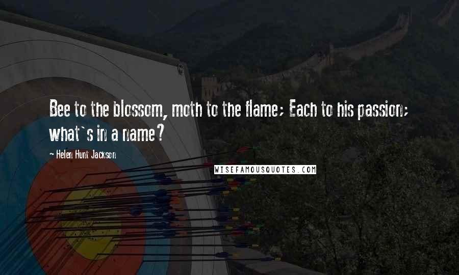 Helen Hunt Jackson Quotes: Bee to the blossom, moth to the flame; Each to his passion; what's in a name?