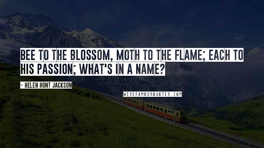 Helen Hunt Jackson Quotes: Bee to the blossom, moth to the flame; Each to his passion; what's in a name?