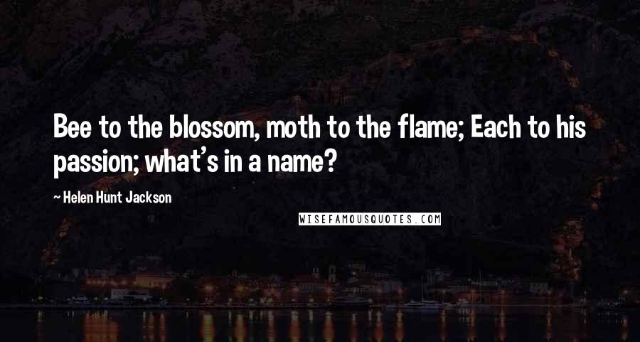 Helen Hunt Jackson Quotes: Bee to the blossom, moth to the flame; Each to his passion; what's in a name?