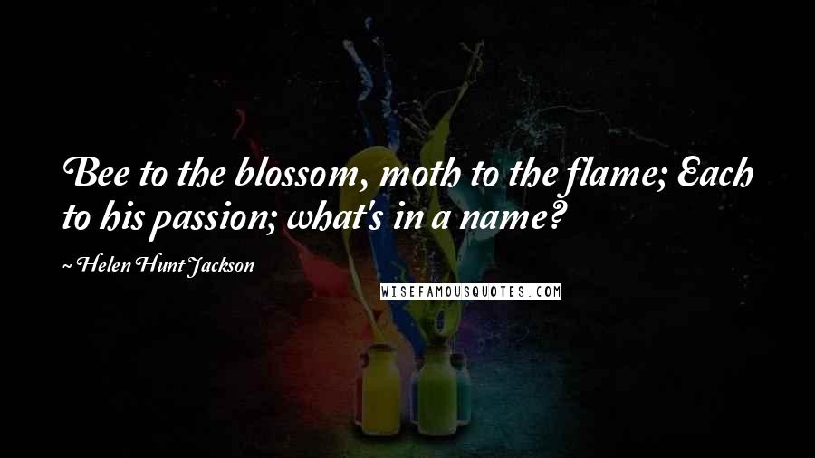 Helen Hunt Jackson Quotes: Bee to the blossom, moth to the flame; Each to his passion; what's in a name?