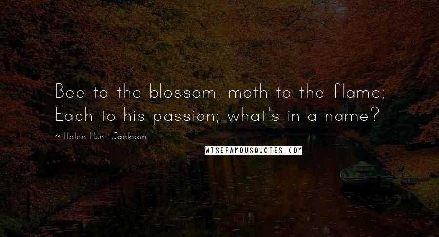 Helen Hunt Jackson Quotes: Bee to the blossom, moth to the flame; Each to his passion; what's in a name?