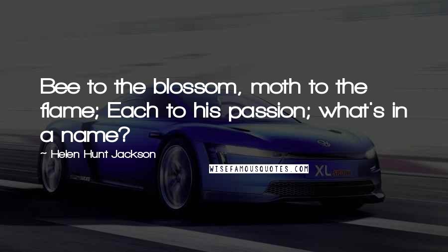 Helen Hunt Jackson Quotes: Bee to the blossom, moth to the flame; Each to his passion; what's in a name?