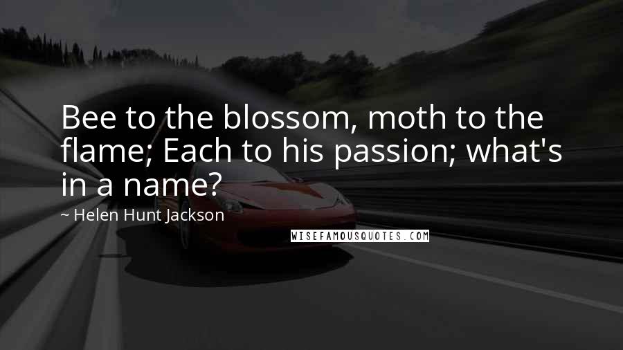 Helen Hunt Jackson Quotes: Bee to the blossom, moth to the flame; Each to his passion; what's in a name?